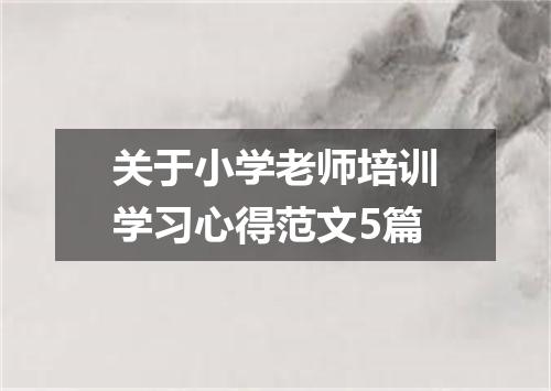 关于小学老师培训学习心得范文5篇