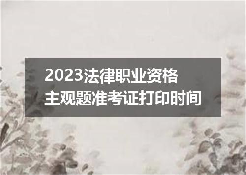2023法律职业资格主观题准考证打印时间