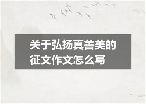 关于弘扬真善美的征文作文怎么写