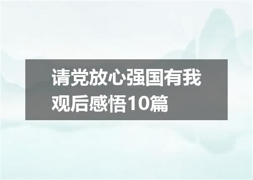 请党放心强国有我观后感悟10篇