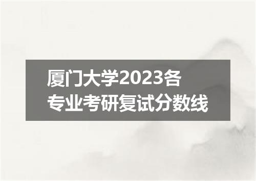 厦门大学2023各专业考研复试分数线