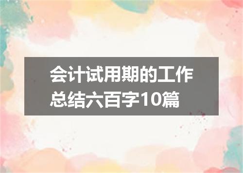 会计试用期的工作总结六百字10篇