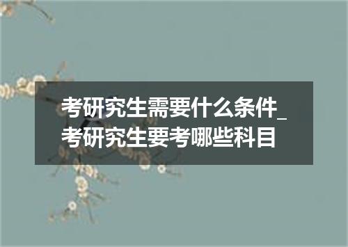 考研究生需要什么条件_考研究生要考哪些科目