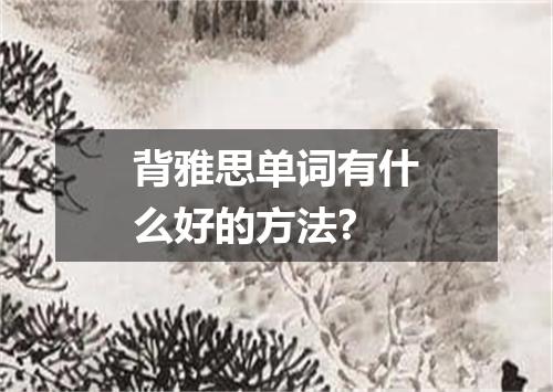 背雅思单词有什么好的方法?