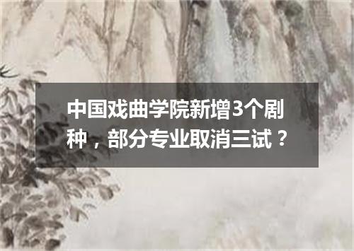 中国戏曲学院新增3个剧种，部分专业取消三试？