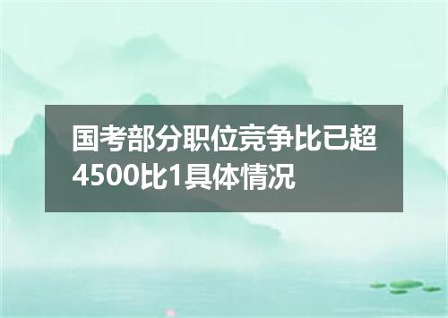 国考部分职位竞争比已超4500比1具体情况