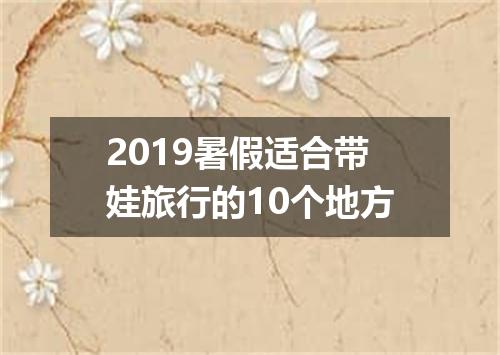 2019暑假适合带娃旅行的10个地方