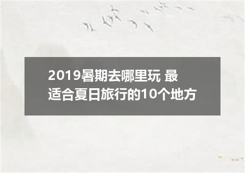 2019暑期去哪里玩 最适合夏日旅行的10个地方