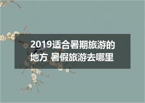 2019适合暑期旅游的地方 暑假旅游去哪里