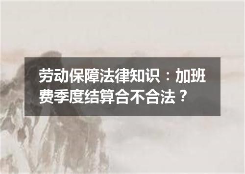 劳动保障法律知识：加班费季度结算合不合法？