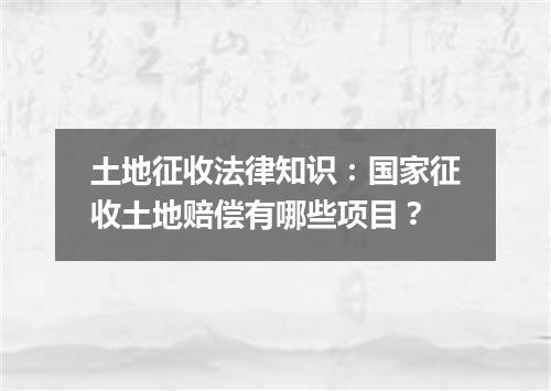 土地征收法律知识：国家征收土地赔偿有哪些项目？