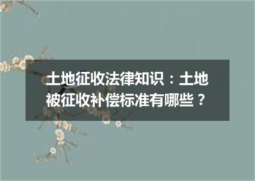 土地征收法律知识:土地被征收补偿标准有哪些?