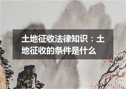 土地征收法律知识:土地征收的条件是什么