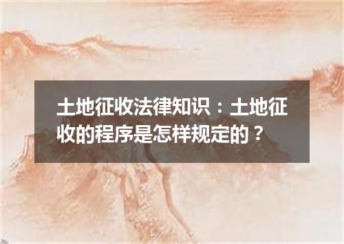 土地征收法律知识：土地征收的程序是怎样规定的？
