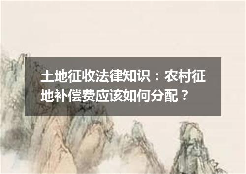 土地征收法律知识：农村征地补偿费应该如何分配？
