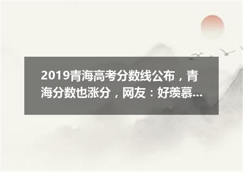 2019青海高考分数线公布，青海分数也涨分，网友：好羡慕这分数！