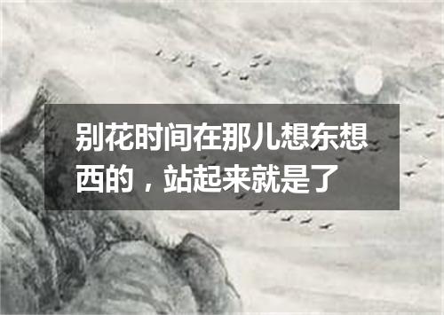 别花时间在那儿想东想西的,站起来就是了