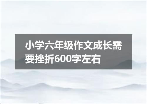 小学六年级作文成长需要挫折600字左右