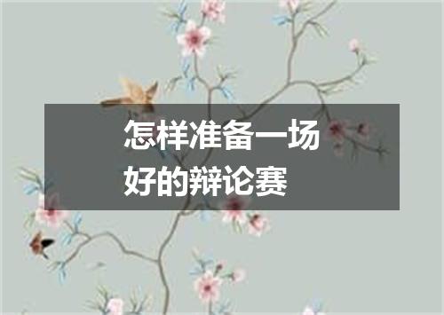 怎样准备一场好的辩论赛