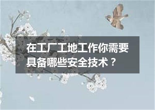 在工厂工地工作你需要具备哪些安全技术？
