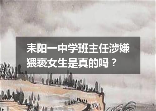 耒阳一中学班主任涉嫌猥亵女生是真的吗？
