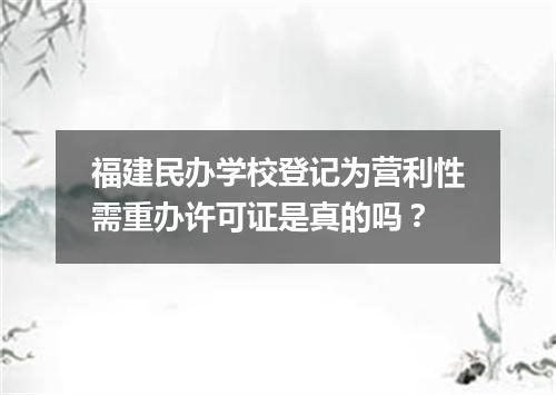 福建民办学校登记为营利性需重办许可证是真的吗？