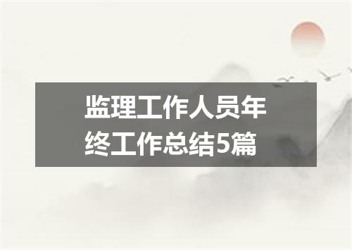 监理工作人员年终工作总结5篇