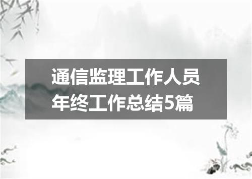 通信监理工作人员年终工作总结5篇