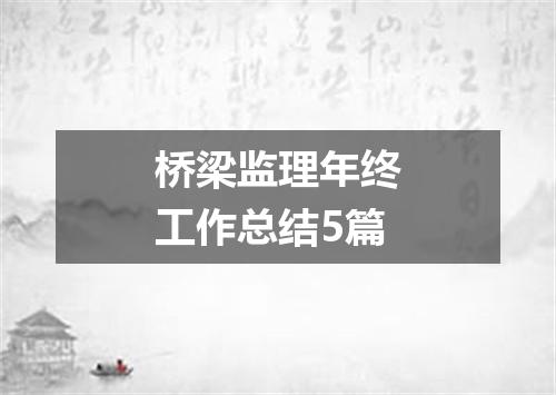 桥梁监理年终工作总结5篇