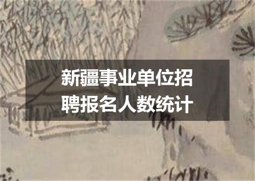 新疆事业单位招聘报名人数统计