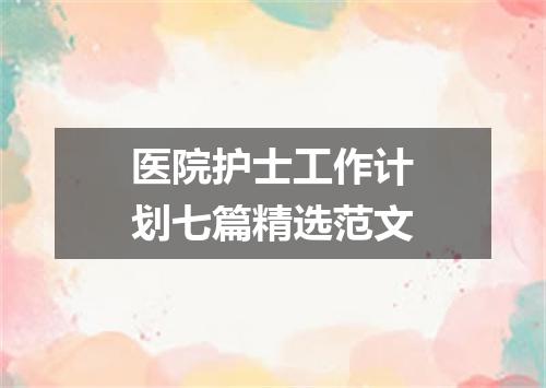 医院护士工作计划七篇精选范文