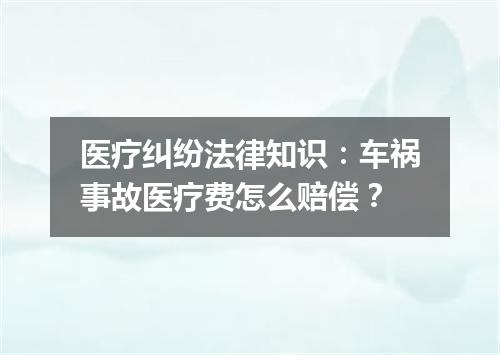医疗纠纷法律知识：车祸事故医疗费怎么赔偿？