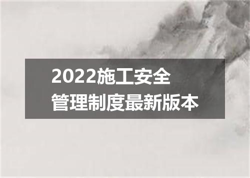 2022施工安全管理制度最新版本