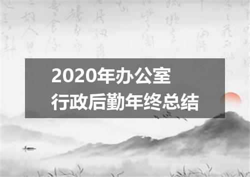 2020年办公室行政后勤年终总结