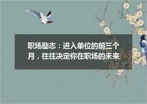 职场励志：进入单位的前三个月，往往决定你在职场的未来