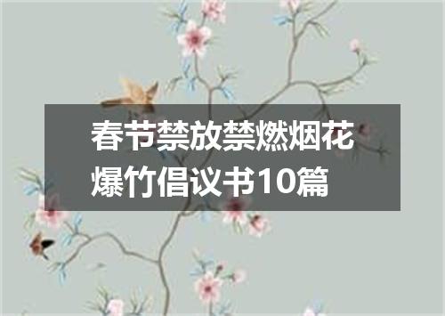 春节禁放禁燃烟花爆竹倡议书10篇