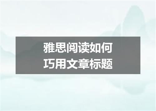 雅思阅读如何巧用文章标题