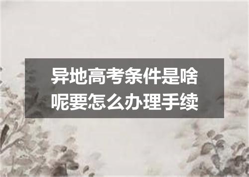 异地高考条件是啥呢要怎么办理手续