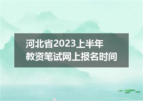 河北省2023上半年教资笔试网上报名时间
