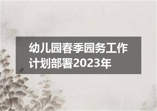 幼儿园春季园务工作计划部署2023年