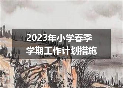 2023年小学春季学期工作计划措施