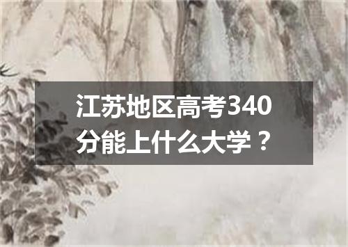 江苏地区高考340分能上什么大学？