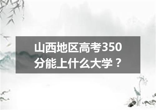 山西地区高考350分能上什么大学？