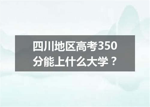 四川地区高考350分能上什么大学?