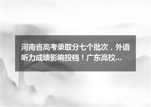 河南省高考录取分七个批次,外语听力成绩影响投档!广东高校今年扩招逾8万人