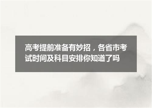 高考提前准备有妙招，各省市考试时间及科目安排你知道了吗