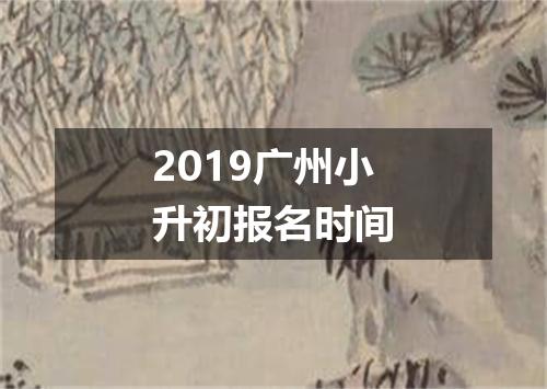 2019广州小升初报名时间