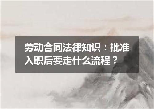 劳动合同法律知识：批准入职后要走什么流程？