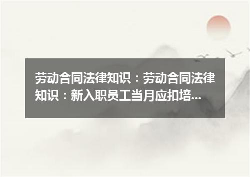 劳动合同法律知识：劳动合同法律知识：新入职员工当月应扣培训费吗