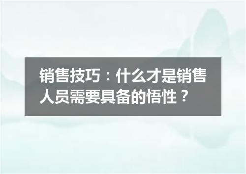 销售技巧：什么才是销售人员需要具备的悟性？